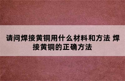 请问焊接黄铜用什么材料和方法 焊接黄铜的正确方法